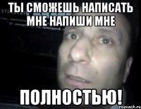 ты сможешь написать мне напиши мне полностью!