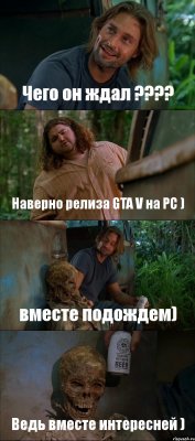 Чего он ждал ??? Наверно релиза GTA V на PC ) вместе подождем) Ведь вместе интересней )