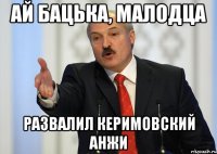 ай бацька, малодца развалил керимовский анжи