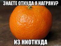 знаете откуда я нагряну? из ниоткуда