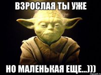 взрослая ты уже но маленькая еще...)))