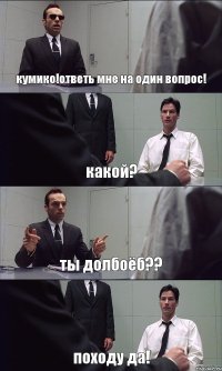 кумико!ответь мне на один вопрос! какой? ты долбоёб?? походу да!