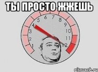 ты просто жжешь 