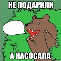 не подарили а насосала