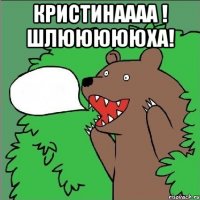 кристинаааа ! шлюююююха! 