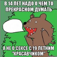 в 14 лет надо о чем то прекрасном думать а не о сексе с 19 летним "красавчиком"