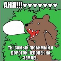 аня!!!♥♥♥♥♥♥♥ ты самый любимый и дорогой человек на земле!..