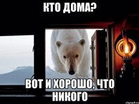 кто дома? вот и хорошо, что никого