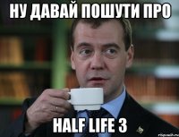 ну давай пошути про half life 3