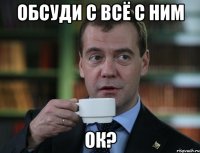 обсуди с всё с ним ок?