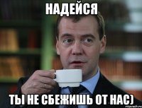 надейся ты не сбежишь от нас)