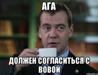 ага должен согласиться с вовой