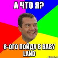 а что я? 8-ого пойду в baby land