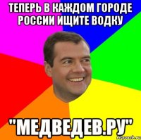 теперь в каждом городе россии ищите водку "медведев.ру"