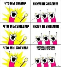 Что мы знаем? Нихуя не знаем!!! Что мы умеем? Нихуя не умеем!!! Что мы хотим? Миллион долларов на разработку проекта!!!