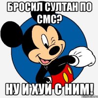 бросил султан по смс? ну и хуй с ним!