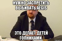 нужно заспретить выбивать aegis это делает детей гопниками.