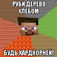 руби дерево хлебом будь хардкорней!