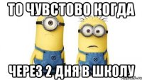 то чувстово когда через 2 дня в школу