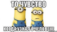 то чувство когда узнал о человече