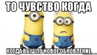 то чувство когда когда вышло новое обновление