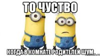 то чуство когда в комнате родителей шум