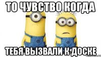 то чувство когда тебя вызвали к доске