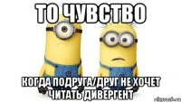 то чувство когда подруга/друг не хочет читать дивергент