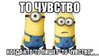 то чувство когда кто-то пишет "то чувство"