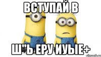 вступай в ш"ь еру иуые+