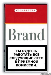 Ты будешь работать всё следующие лето в приемной комиссии.