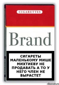 СИГАРЕТЫ МАЛЕНЬКОМУ МИШЕ МИХТИЕВУ НЕ ПРОДАВАТЬ А ТО У НЕГО ЧЛЕН НЕ ВЫРАСТЕТ