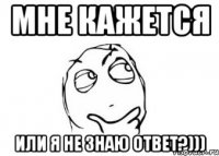 мне кажется или я не знаю ответ?)))