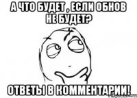 а что будет , если обнов не будет? ответы в комментарии!