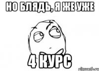 но блядь, я же уже 4 курс