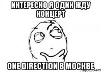 интересно я один жду концерт one direction в москве