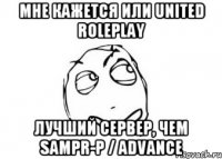 мне кажется или united roleplay лучший сервер, чем sampr-p / advance