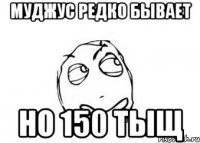 муджус редко бывает но 150 тыщ