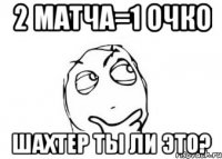 2 матча=1 очко шахтер ты ли это?