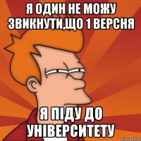 я один не можу звикнути,що 1 версня я піду до університету