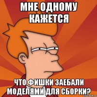 мне одному кажется что фишки заебали моделями для сборки?