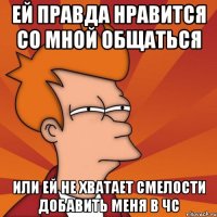 ей правда нравится со мной общаться или ей не хватает смелости добавить меня в чс