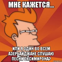 мне кажется... или я один во всем азербайджане слушаю песни оксимирона?