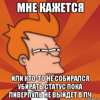 мне кажется или кто-то не собирался убирать статус пока ливерпуль не выйдет в лч