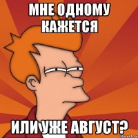 мне одному кажется или уже август?