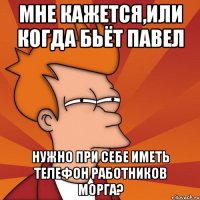 мне кажется,или когда бьёт павел нужно при себе иметь телефон работников морга?