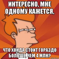 интересно, мне одному кажется, что хонда стоит гораздо больше, чем 4 млн?