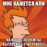 мне кажется или на фото с оленем ты выглядишь счастливее?