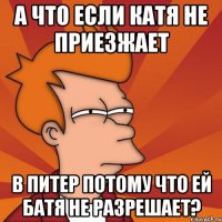 а что если катя не приезжает в питер потому что ей батя не разрешает?