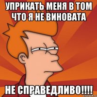 уприкать меня в том что я не виновата не справедливо!!!